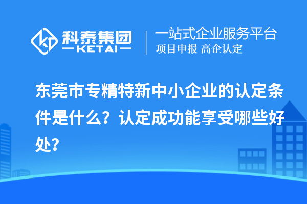 <a href=http://www.hsloq2267.cn/dongguan/ target=_blank class=infotextkey>東莞市專精特新</a>中小企業(yè)的認(rèn)定條件是什么？認(rèn)定成功能享受哪些好處？