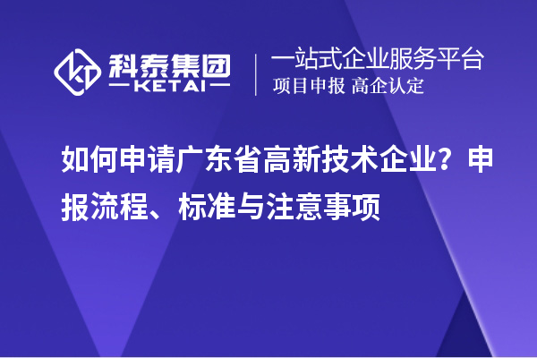 如何申請(qǐng)廣東省高新技術(shù)企業(yè)？申報(bào)流程、標(biāo)準(zhǔn)與注意事項(xiàng)