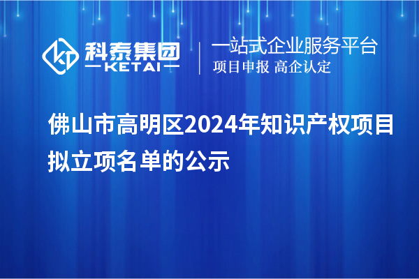 佛山市高明區(qū)2024年知識產(chǎn)權(quán)項(xiàng)目擬立項(xiàng)名單的公示