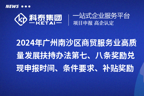 2024年廣州南沙區(qū)商貿服務業(yè)高質量發(fā)展扶持辦法第七、八條獎勵兌現(xiàn)申報時間、條件要求、補貼獎勵