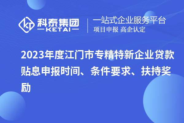 2023年度江門市專精特新企業(yè)貸款貼息申報(bào)時(shí)間、條件要求、扶持獎(jiǎng)勵(lì)