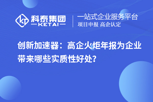 創(chuàng)新加速器：高企火炬年報為企業(yè)帶來哪些實質(zhì)性好處？