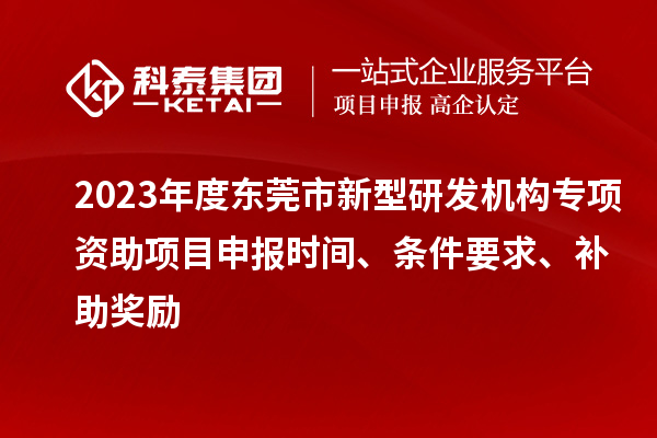 2023年度東莞市新型研發(fā)機構(gòu)專項資助項目申報時間、條件要求、補助獎勵