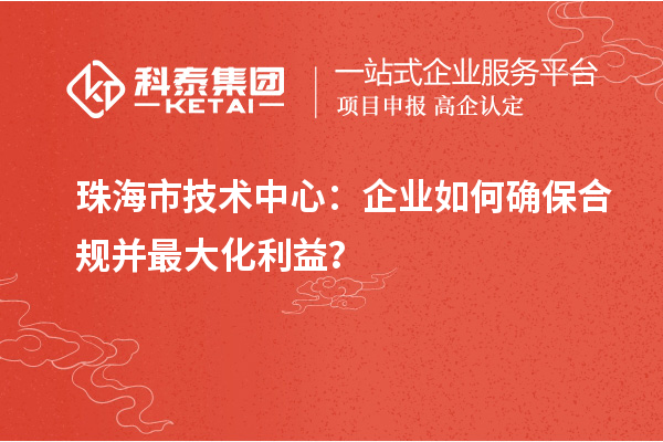 珠海市企業(yè)技術(shù)中心：企業(yè)如何確保合規(guī)并最大化利益？