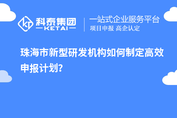 珠海市新型研發(fā)機(jī)構(gòu)如何制定高效申報(bào)計(jì)劃？
