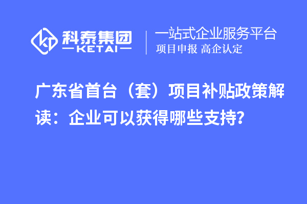 廣東省首臺（套）<a href=http://www.hsloq2267.cn/jiedu.html target=_blank class=infotextkey>項目補貼政策</a>解讀：企業(yè)可以獲得哪些支持？