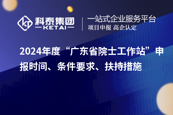 2024年度“廣東省院士工作站”申報(bào)時(shí)間、條件要求、扶持措施