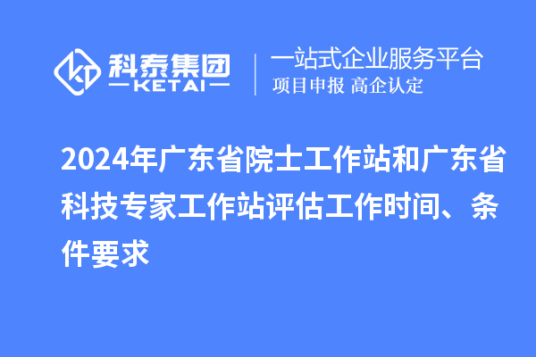 2024年廣東省院士工作站和廣東省科技專家工作站評估工作時間、條件要求