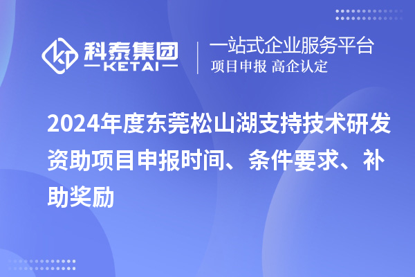2024年度東莞松山湖支持技術(shù)研發(fā)資助項目申報時間、條件要求、補助獎勵