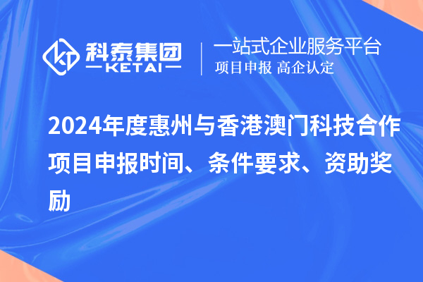 2024年度惠州與香港澳門科技合作項(xiàng)目申報(bào)時(shí)間、條件要求、資助獎(jiǎng)勵(lì)