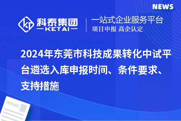 2024年?yáng)|莞市科技成果轉(zhuǎn)化中試平臺(tái)遴選入庫(kù)申報(bào)時(shí)間、條件要求、支持措施