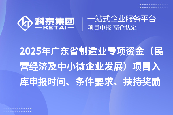 2025年廣東省制造業(yè)當(dāng)家重點(diǎn)任務(wù)保障專項(xiàng)資金（民營經(jīng)濟(jì)及中小微企業(yè)發(fā)展）項(xiàng)目入庫申報(bào)時(shí)間、條件要求、扶持獎(jiǎng)勵(lì)