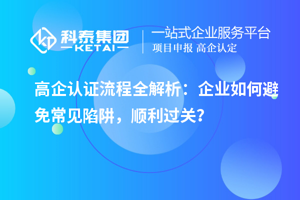  高企認證流程全解析：企業(yè)如何避免常見陷阱，順利過關(guān)？