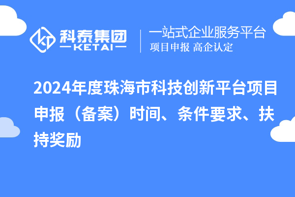 2024年度珠海市科技創(chuàng)新平臺項目申報（備案）時間、條件要求、扶持獎勵