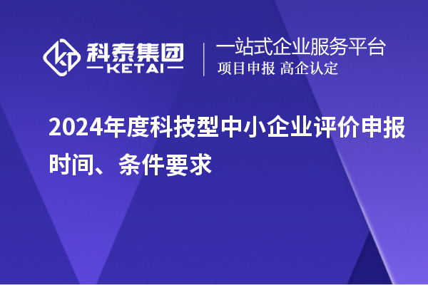 2024年度科技型中小企業(yè)評價(jià)申報(bào)時(shí)間、條件要求