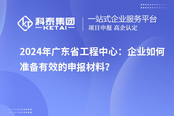 2024年廣東省工程中心：企業(yè)如何準(zhǔn)備有效的申報(bào)材料？