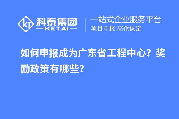 如何申報成為廣東省工程中心？獎勵政策有哪些？