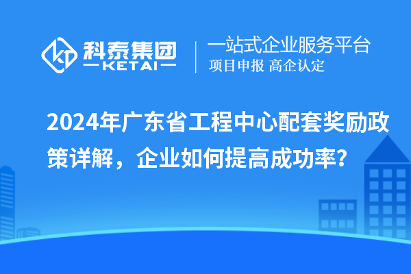 2024年廣東省工程中心配套獎勵政策詳解，企業(yè)如何提高成功率？