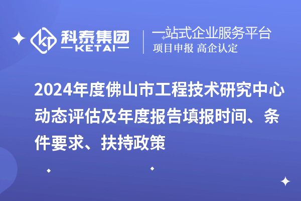 2024年度佛山市工程技術(shù)研究中心動態(tài)評估及年度報告填報時間、條件要求、扶持政策