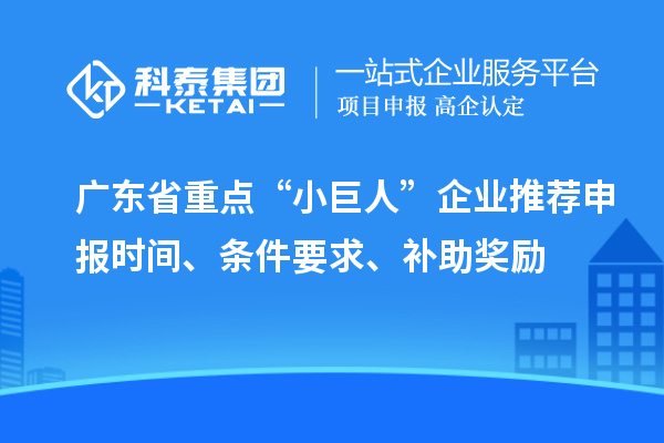 廣東省重點(diǎn)“小巨人”企業(yè)推薦申報(bào)時(shí)間、條件要求、補(bǔ)助獎(jiǎng)勵(lì)