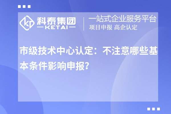 市級技術(shù)中心認(rèn)定：不注意哪些基本條件影響申報？