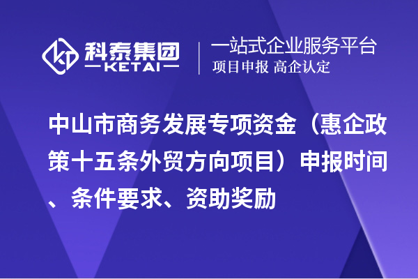 中山市商務(wù)發(fā)展專(zhuān)項(xiàng)資金（惠企政策十五條外貿(mào)方向項(xiàng)目）申報(bào)時(shí)間、條件要求、資助獎(jiǎng)勵(lì)