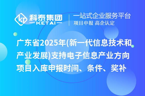 廣東省2025年制造業(yè)專項(xiàng)資金(新一代信息技術(shù)和產(chǎn)業(yè)發(fā)展)支持電子信息產(chǎn)業(yè)方向項(xiàng)目入庫(kù)申報(bào)時(shí)間、條件要求、補(bǔ)助獎(jiǎng)勵(lì)