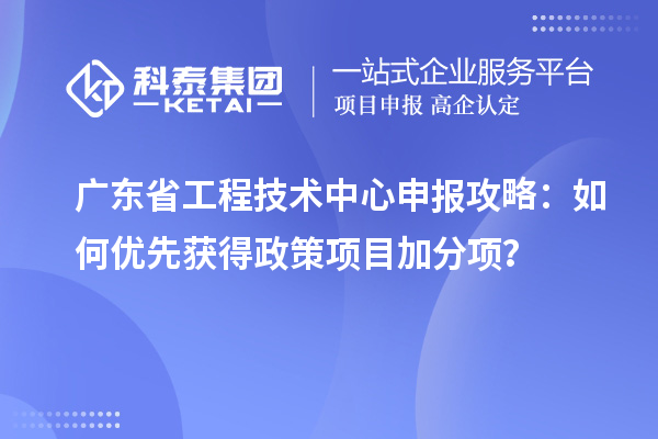 廣東省工程技術(shù)中心申報攻略：如何優(yōu)先獲得政策項目加分項？