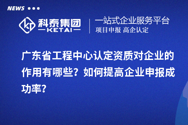 廣東省工程中心認定資質(zhì)對企業(yè)的作用有哪些？如何提高企業(yè)申報成功率？