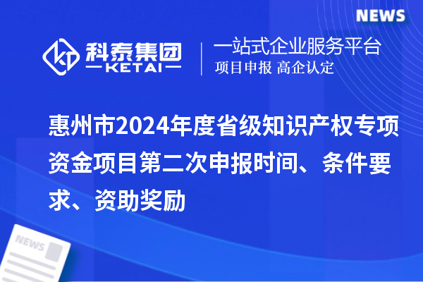 惠州市2024年度省級(jí)知識(shí)產(chǎn)權(quán)專項(xiàng)資金項(xiàng)目第二次申報(bào)時(shí)間、條件要求、資助獎(jiǎng)勵(lì)
