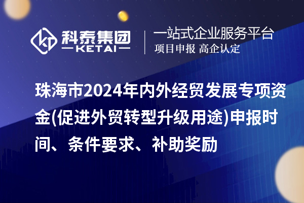 珠海市2024年內外經(jīng)貿發(fā)展專項資金(促進外貿轉型升級用途)申報時間、條件要求、補助獎勵