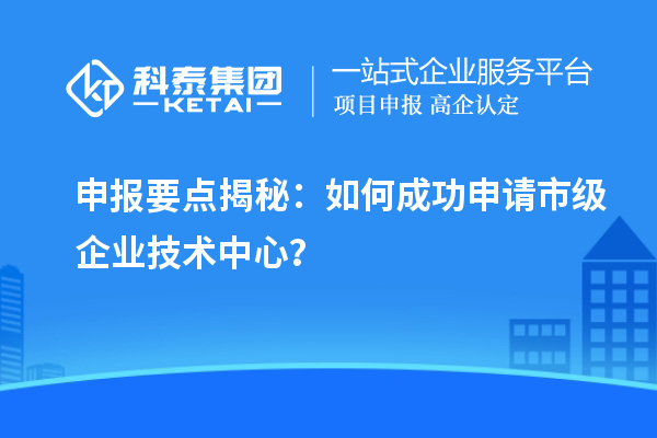 申報要點揭秘：如何成功申請市級企業(yè)技術(shù)中心？
