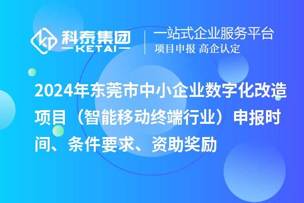2024年?yáng)|莞市數(shù)字化轉(zhuǎn)型城市試點(diǎn)專項(xiàng)資金中小企業(yè)數(shù)字化改造項(xiàng)目（智能移動(dòng)終端行業(yè)）申報(bào)時(shí)間、條件要求、資助獎(jiǎng)勵(lì)