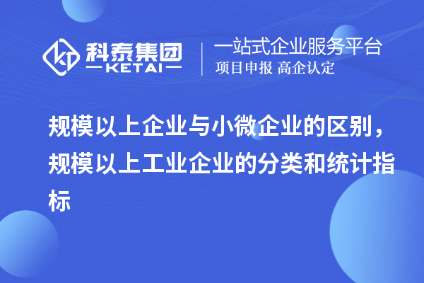 規(guī)模以上企業(yè)與小微企業(yè)的區(qū)別，規(guī)模以上工業(yè)企業(yè)的分類和統(tǒng)計指標(biāo)