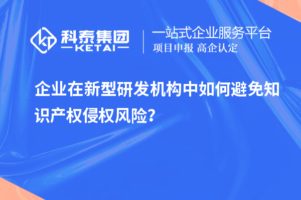 企業(yè)在新型研發(fā)機(jī)構(gòu)中如何避免知識(shí)產(chǎn)權(quán)侵權(quán)風(fēng)險(xiǎn)？