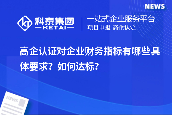 高企認(rèn)證對企業(yè)財(cái)務(wù)指標(biāo)有哪些具體要求？如何達(dá)標(biāo)？