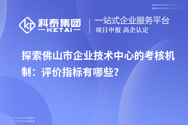 探索佛山市企業(yè)技術(shù)中心的考核機制：評價指標(biāo)有哪些？