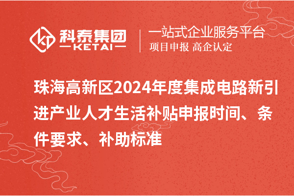 珠海高新區(qū)2024年度集成電路新引進產(chǎn)業(yè)人才生活補貼申報時間、條件要求、補助標準