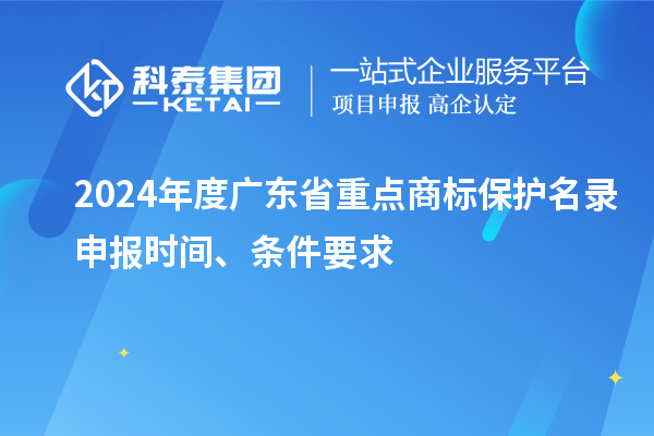 2024年度廣東省重點(diǎn)商標(biāo)保護(hù)名錄申報(bào)時(shí)間、條件要求