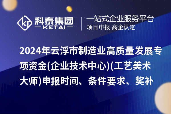 2024年云浮市制造業(yè)高質(zhì)量發(fā)展專項資金(企業(yè)技術(shù)中心)(工藝美術(shù)大師)申報時間、條件要求、補助獎勵