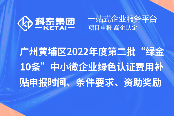 廣州黃埔區(qū)2022年度第二批“綠金10條”中小微企業(yè)綠色認(rèn)證費用補貼申報時間、條件要求、資助獎勵