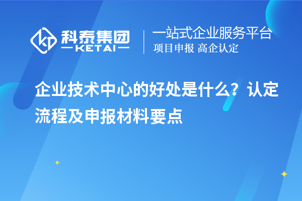 企業(yè)技術(shù)中心的好處是什么？認(rèn)定流程及申報材料要點