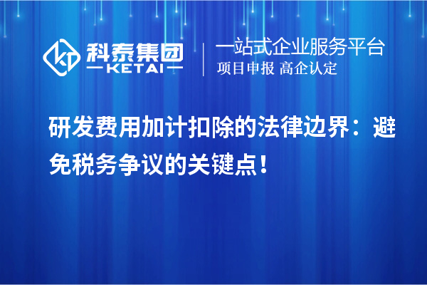 研發(fā)費用加計扣除的法律邊界：避免稅務(wù)爭議的關(guān)鍵點！