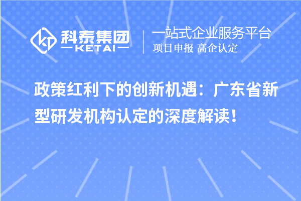 政策紅利下的創(chuàng)新機(jī)遇：廣東省新型研發(fā)機(jī)構(gòu)認(rèn)定的深度解讀！