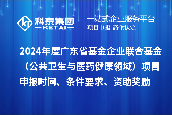 2024年度廣東省基金企業(yè)聯(lián)合基金（公共衛(wèi)生與醫(yī)藥健康領(lǐng)域）<a href=http://www.hsloq2267.cn/shenbao.html target=_blank class=infotextkey>項(xiàng)目申報</a>時間、條件要求、資助獎勵