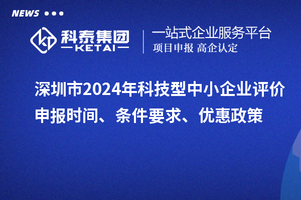 深圳市2024年科技型中小企業(yè)評價(jià)申報(bào)時(shí)間、條件要求、優(yōu)惠政策