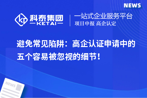 避免常見陷阱：高企認(rèn)證申請中的五個容易被忽視的細(xì)節(jié)！