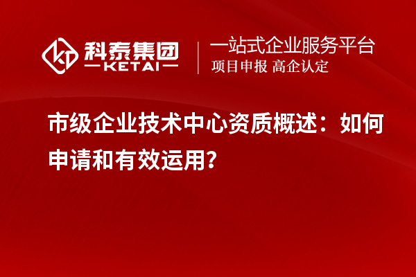 市級企業(yè)技術(shù)中心資質(zhì)概述：如何申請和有效運用？