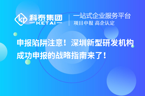 申報(bào)陷阱注意！深圳新型研發(fā)機(jī)構(gòu)成功申報(bào)的戰(zhàn)略指南來(lái)了！