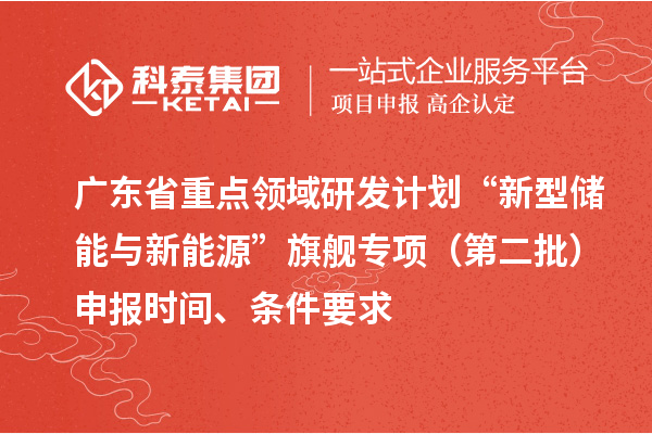 廣東省重點領(lǐng)域研發(fā)計劃“新型儲能與新能源”旗艦專項（第二批）申報時間、條件要求